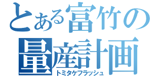 とある富竹の量産計画（トミタケフラッシュ）