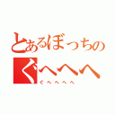 とあるぼっちのぐへへへへ（ぐへへへへ）