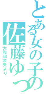 とある女の子の佐藤ゆっちゃん（大和田奈央より）