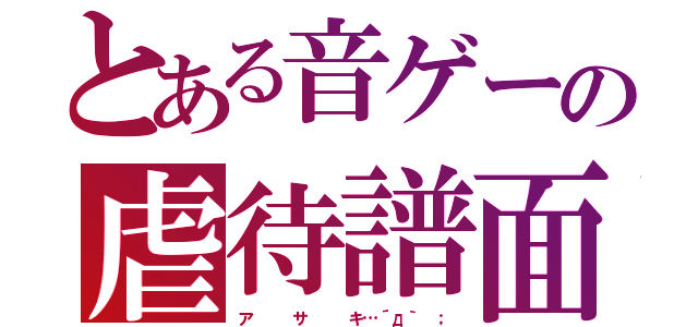 とある音ゲーの虐待譜面（ア   サ   キ…´д｀ ；）