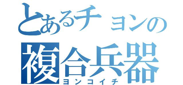 とあるチョンの複合兵器（ヨンコイチ）