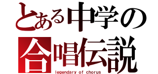 とある中学の合唱伝説（ｌｅｇｅｎｄａｒｙ ｏｆ ｃｈｏｒｕｓ）