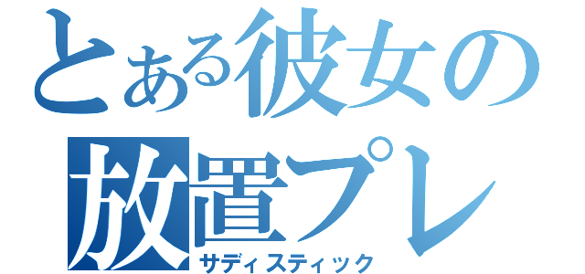 とある彼女の放置プレイ（サディスティック）