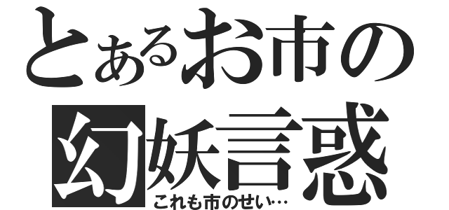 とあるお市の幻妖言惑（これも市のせい…）