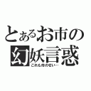 とあるお市の幻妖言惑（これも市のせい…）