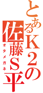 とあるＫ２の佐藤Ｓ平（オタメガネ）