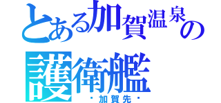 とある加賀温泉の護衛艦（　〜加賀先〜）