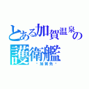 とある加賀温泉の護衛艦（　〜加賀先〜）