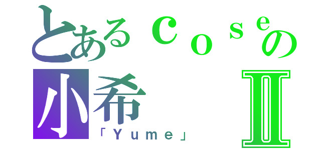 とあるｃｏｓｅｒの小希Ⅱ（「Ｙｕｍｅ」）