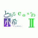 とあるｃｏｓｅｒの小希Ⅱ（「Ｙｕｍｅ」）