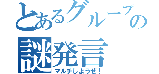 とあるグループでの謎発言（マルチしようぜ！）