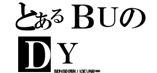 とあるＢＵのＤＹ（ＢＵＤＩＮ ＢＵＤ ＢＲＥＡＫ Ｉ ＬＯＶＥ Ｕ ＫＭＵ ＊＊＊）