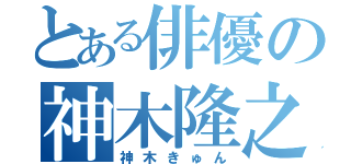 とある俳優の神木隆之介（神木きゅん）