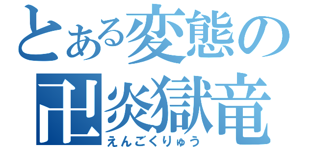 とある変態の卍炎獄竜卍（えんごくりゅう）