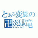 とある変態の卍炎獄竜卍（えんごくりゅう）