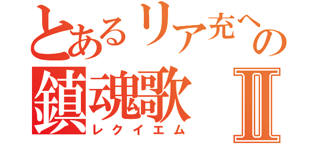 とあるリア充への鎮魂歌Ⅱ（レクイエム）