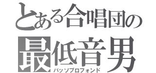 とある合唱団の最低音男（バッソプロフォンド）