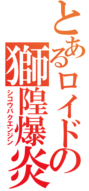 とあるロイドの獅隍爆炎陣（シコウバクエンジン）