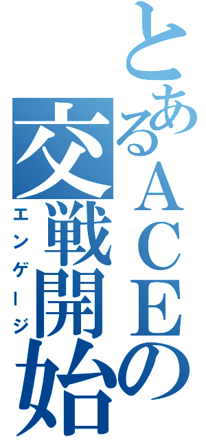 とあるＡＣＥの交戦開始（エンゲージ）