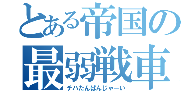 とある帝国の最弱戦車（チハたんばんじゃーい）