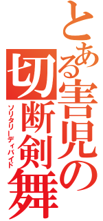 とある害児の切断剣舞（ソリタリーディバイド）