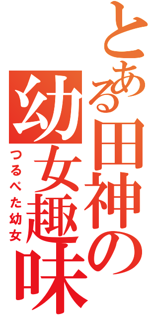 とある田神の幼女趣味（つるぺた幼女）