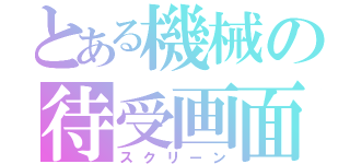 とある機械の待受画面（スクリーン）