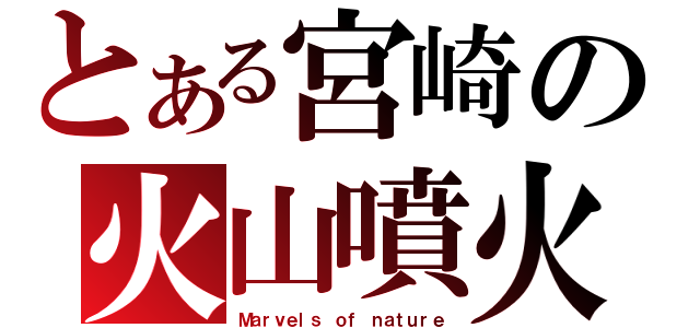 とある宮崎の火山噴火（Ｍａｒｖｅｌｓ ｏｆ ｎａｔｕｒｅ）