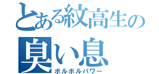 とある紋高生の臭い息（ボルボルパワー）