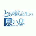 とある紋高生の臭い息（ボルボルパワー）