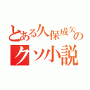 とある久保成矢のクソ小説（）