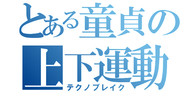 とある童貞の上下運動（テクノブレイク）