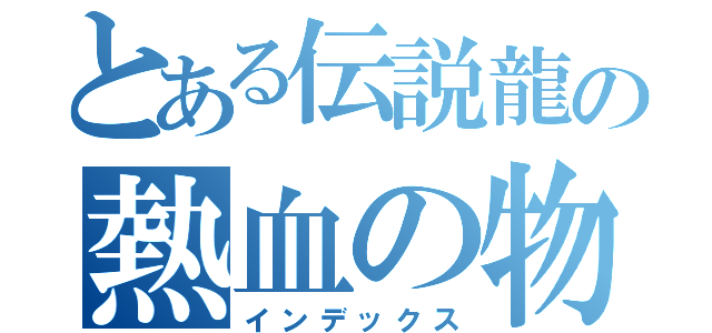 とある伝説龍の熱血の物語（インデックス）