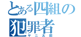 とある四組の犯罪者（ヤニ太郎）