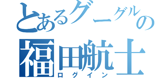 とあるグーグルの福田航士（ログイン）