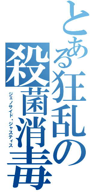 とある狂乱の殺菌消毒（ジェノサイド・ジャスティス）