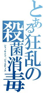 とある狂乱の殺菌消毒（ジェノサイド・ジャスティス）