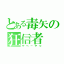 とある毒矢の狂信者（やべーやつ）