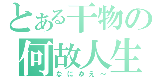 とある干物の何故人生（なにゆえ～）