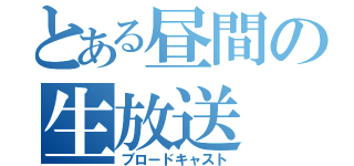 とある昼間の生放送（ブロードキャスト）