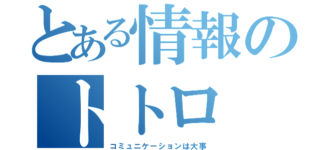 とある情報のトトロ（コミュニケーションは大事）