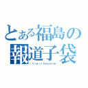 とある福島の報道子袋（Ｉ Ｌｉｖｅ ｉｎ Ｆｕｋｕｓｈｉｍａ）