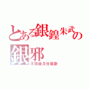 とある銀鍠朱武の銀邪（不問歳月任風歌）