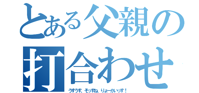 とある父親の打合わせ（うすうす、そっすね、りょーかいっす！）