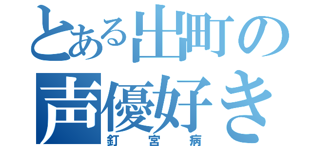 とある出町の声優好き（釘宮病）