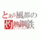 とある風都の灼熱鋼鉄（ヒートメタル）