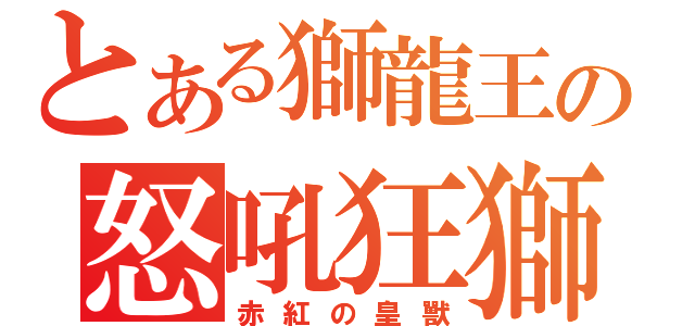 とある獅龍王の怒吼狂獅（赤紅の皇獸）