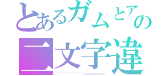 とあるガムとアメの二文字違い（~~~~~~~~~~～～～～～～～～）