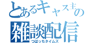 とあるキャス主の雑談配信（つばっちタイムズ）