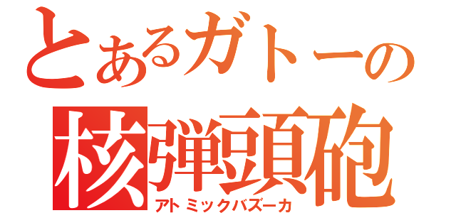 とあるガトーの核弾頭砲（アトミックバズーカ）